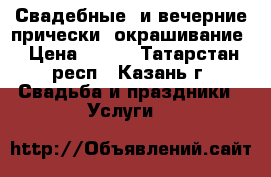 Свадебные  и вечерние прически, окрашивание › Цена ­ 400 - Татарстан респ., Казань г. Свадьба и праздники » Услуги   